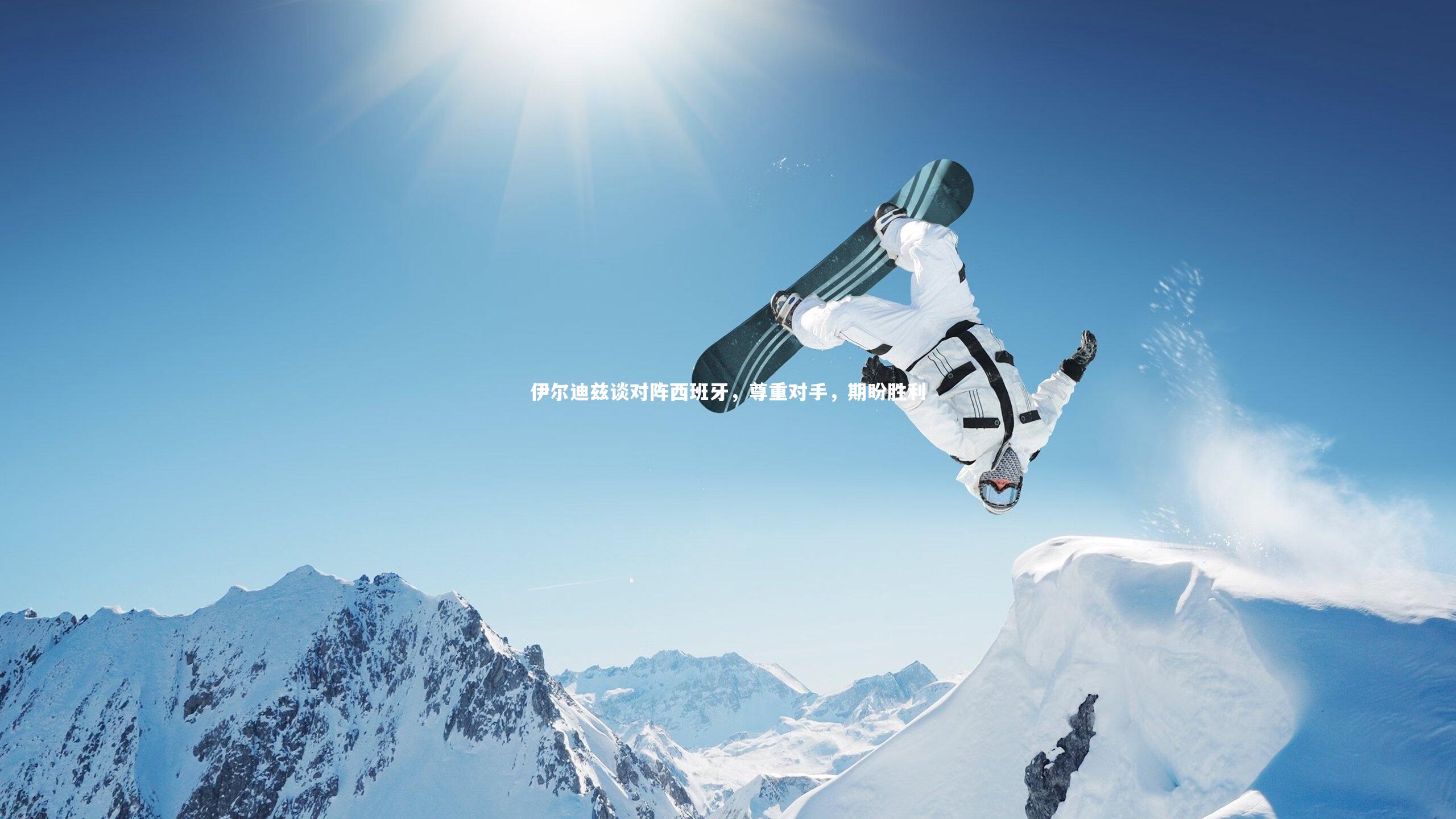 伊尔迪兹谈对阵西班牙,尊重对手,期盼胜利