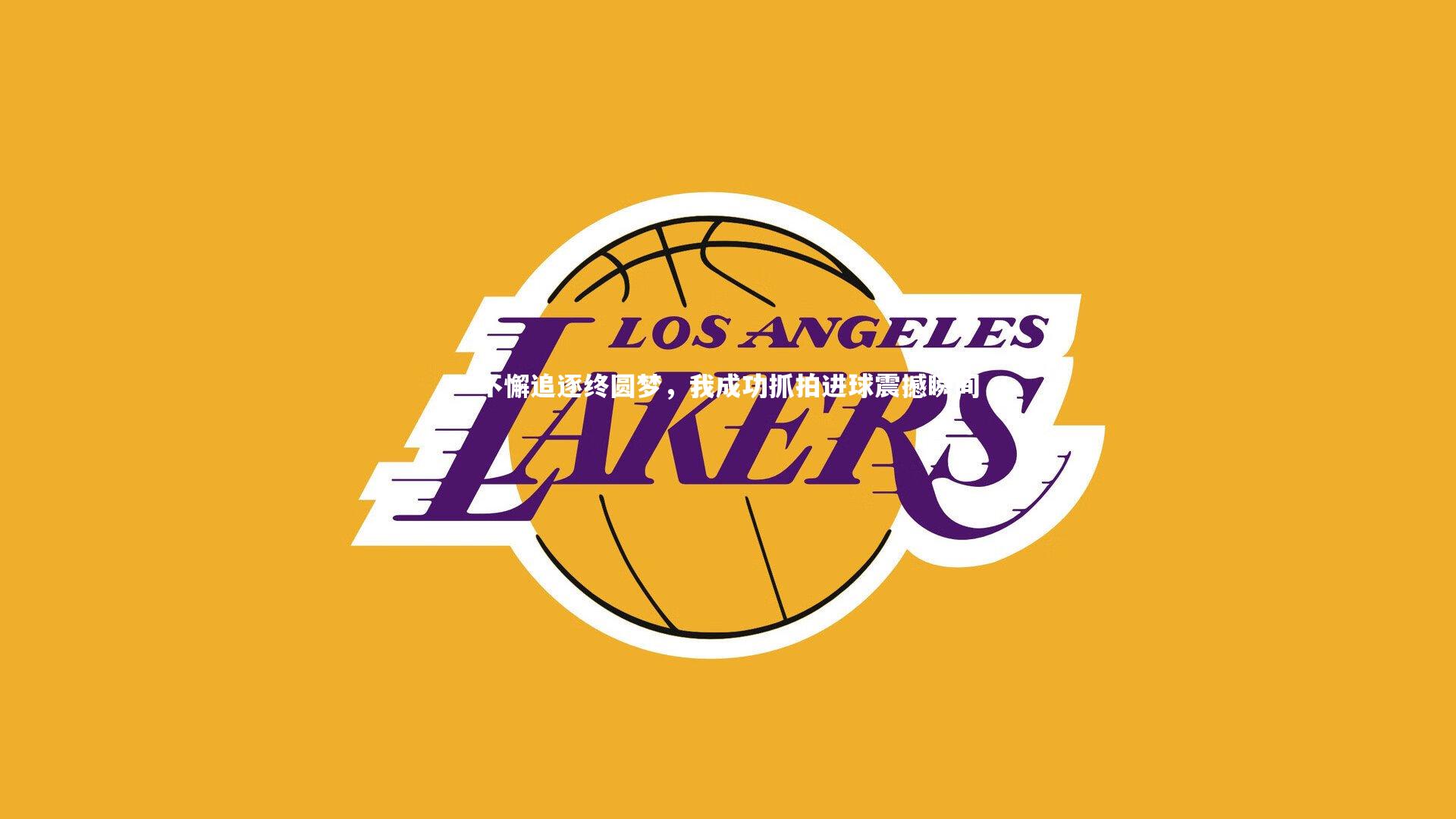 不懈追逐终圆梦,我成功抓拍进球震撼瞬间