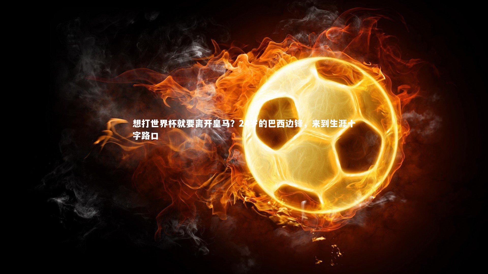 想打世界杯就要离开皇马？24岁的巴西边锋，来到生涯十字路口