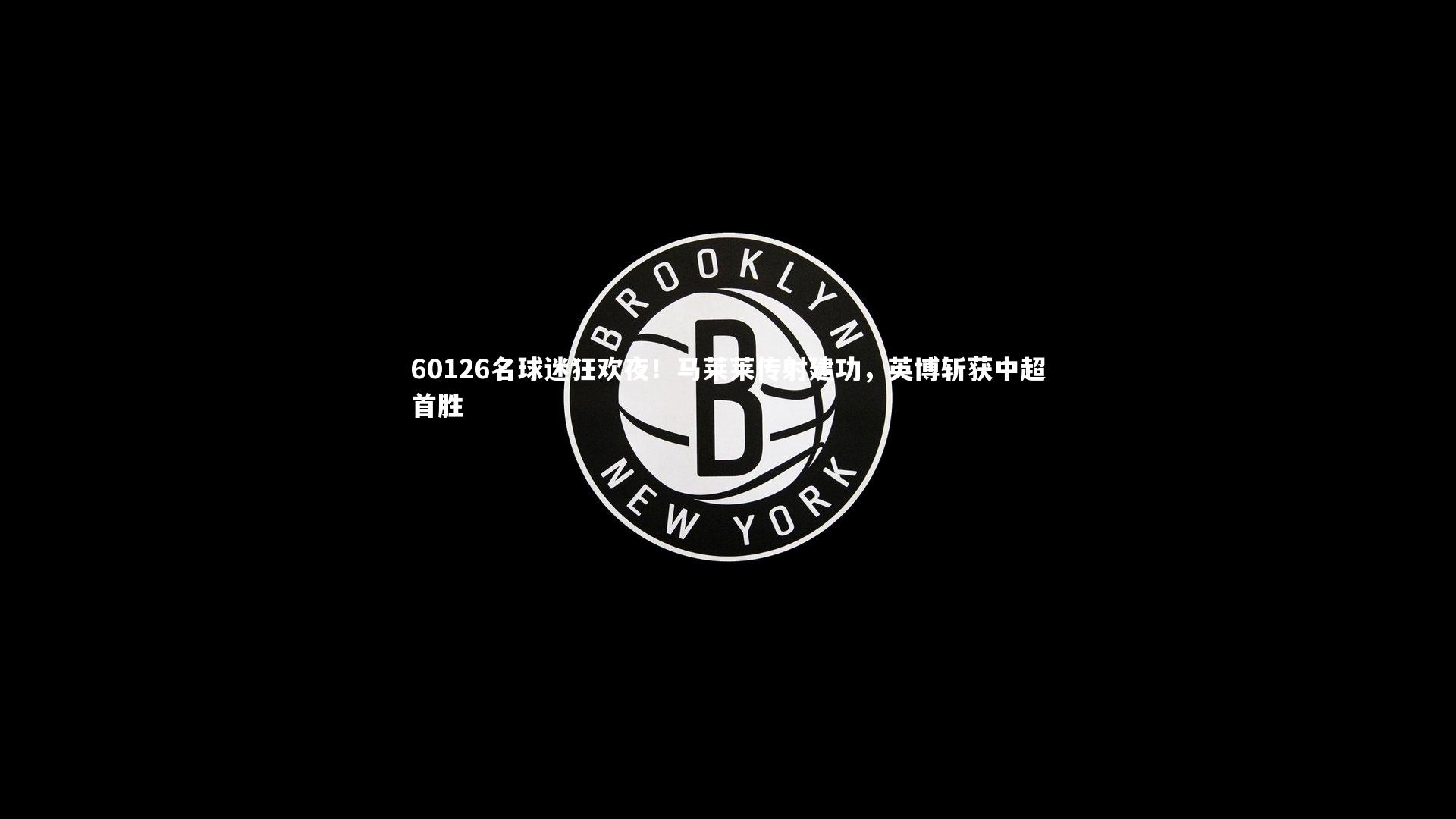 60126名球迷狂欢夜！马莱莱传射建功，英博斩获中超首胜