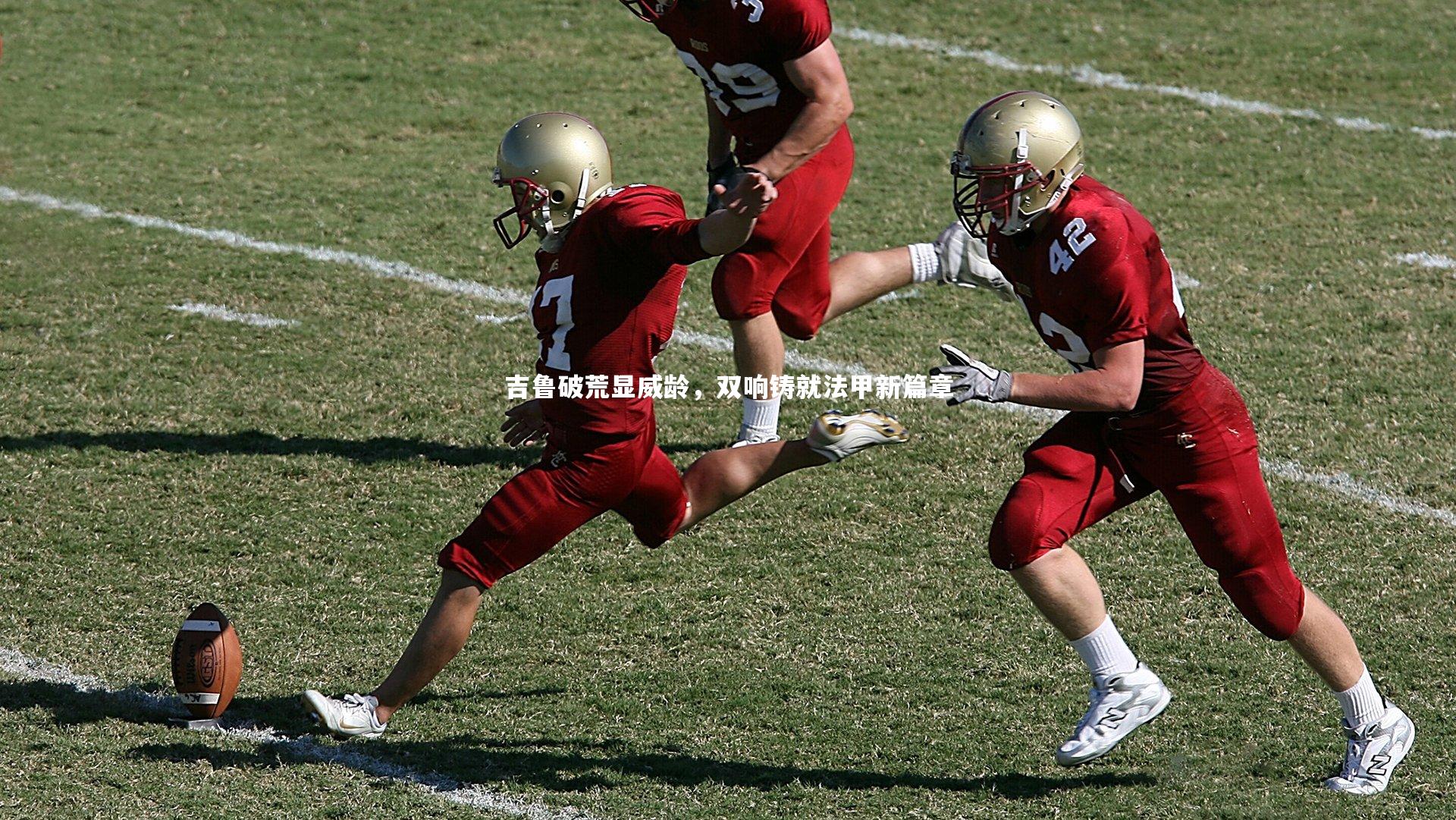 吉鲁破荒显威龄，双响铸就法甲新篇章