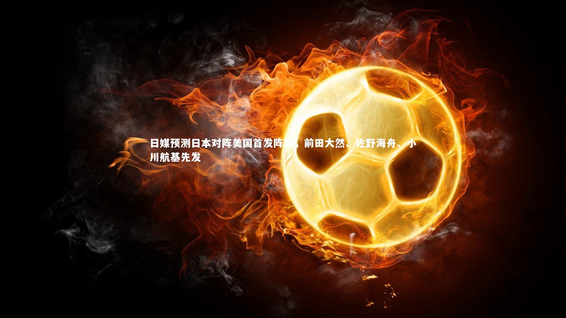 日媒预测日本对阵美国首发阵容，前田大然、佐野海舟、小川航基先发