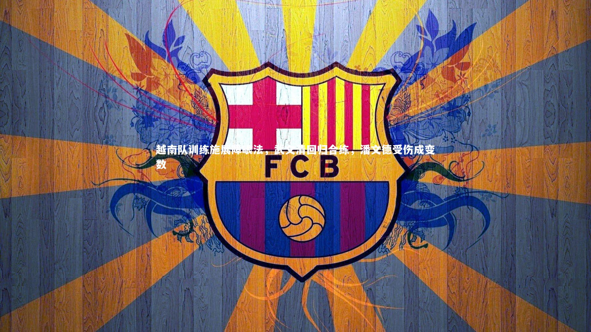 越南队训练施展障眼法，武文清回归合练，潘文德受伤成变数